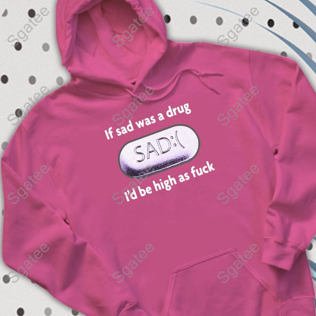 If Sad Was A Drug I'd Be High As Fuck Long Sleeve Tee If Sad Was A Drug I'd Be High As Fuck Long Sleeve Tee