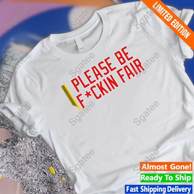 Please Be Fuckin Fair T Shirt Please Be Fuckin Fair T Shirt
