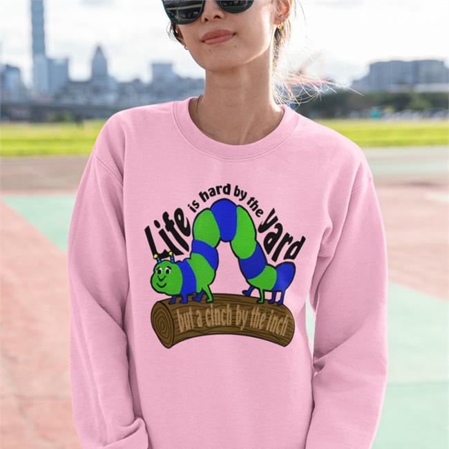 Shirts That Go Hard Life Is Hard By The Yard But A Cinch By The Inch Hoodie Good Shirts Merch