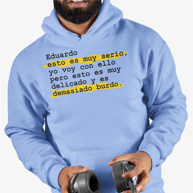 Eduardo Esto Es Muy Serio Yo Voy Con Ello Pero Esto Es Muy Delicado Y Es Demasiado Burdo Shirt Pedro Honrubia Eselkaos