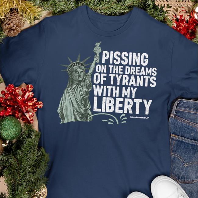 Pissing On The Dreams Of Tyrants Shirt With My Liberty