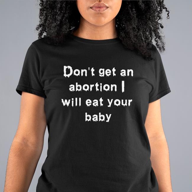 Shirts That Go Hard Don't Get An Abortion I Will Eat Your Baby Shirts Good Shirts Merch