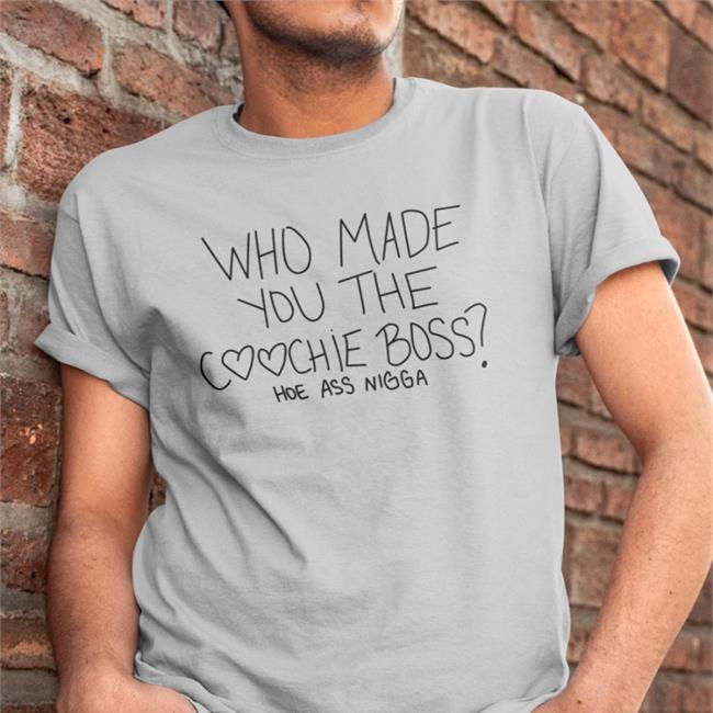 Who Made You The Coochie Boss Shirt Hoe Ass Nigga