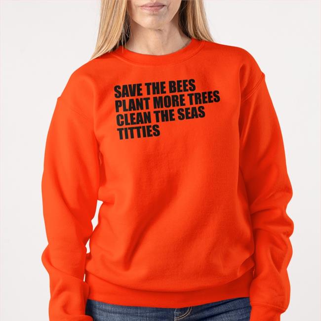 Save The Bees Plant More Trees Clean The Seas Titties T Shirt Shirts That Go Hard