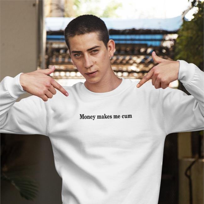 Money Makes Me Cum Hoodie Shirts That Go Hard