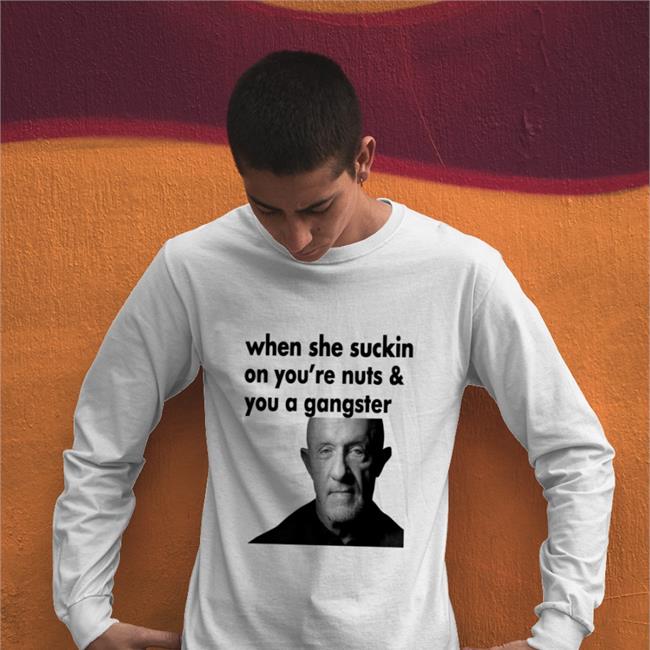 When She Suckin On You're Nuts And You A Gangster Shirt Mike Ehrmantraut