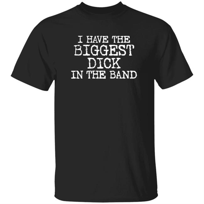 I Have The Biggest Dick In The Band Shirt