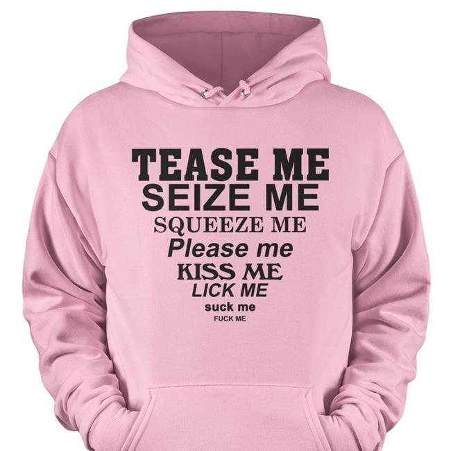 Tease Me Seize Me Squeeze Me Please Me Kiss Me Lick Me Suck Me Fuck Me T Shirt Shirts That Go Hard