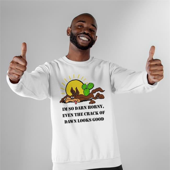 The Good Shirts Merch I'm So Darn Horny, Even The Crack Of Dawn Looks Good T Shirt Shirts That Go Hard