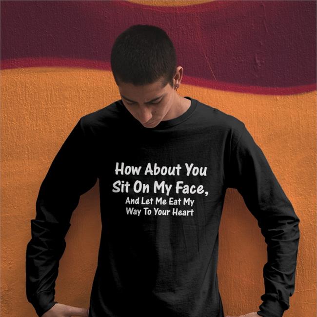 How About You Sit On My Face And Let Me Eat My Way To Your Heart Shirts