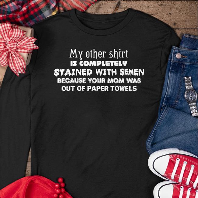 My Other Shirt Is Completely Stained With Semen Because Your Mom Was Out Of Paper Towels T Shirts Shirts That Go Hard Merch