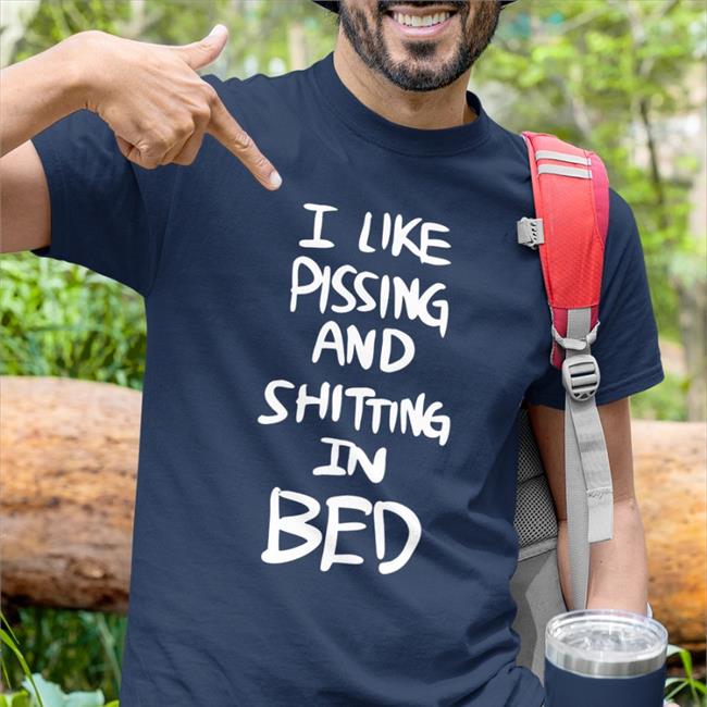 I Like Pissing And Shitting In Bed T Shirt