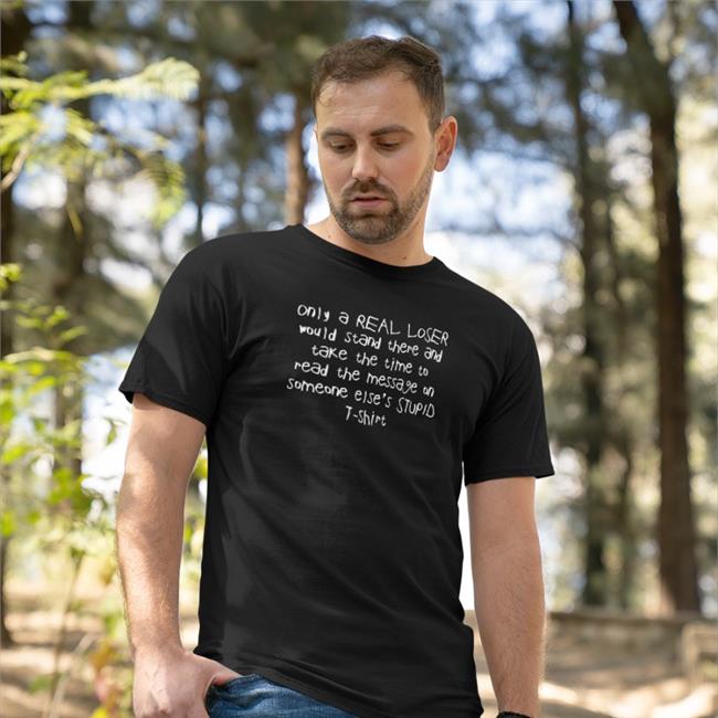 Shirts That Go Hard Only A Real Loser Would Stand There And Take The Time To Read The Message On Someone Else's Stupid T-Shirt T Shirt