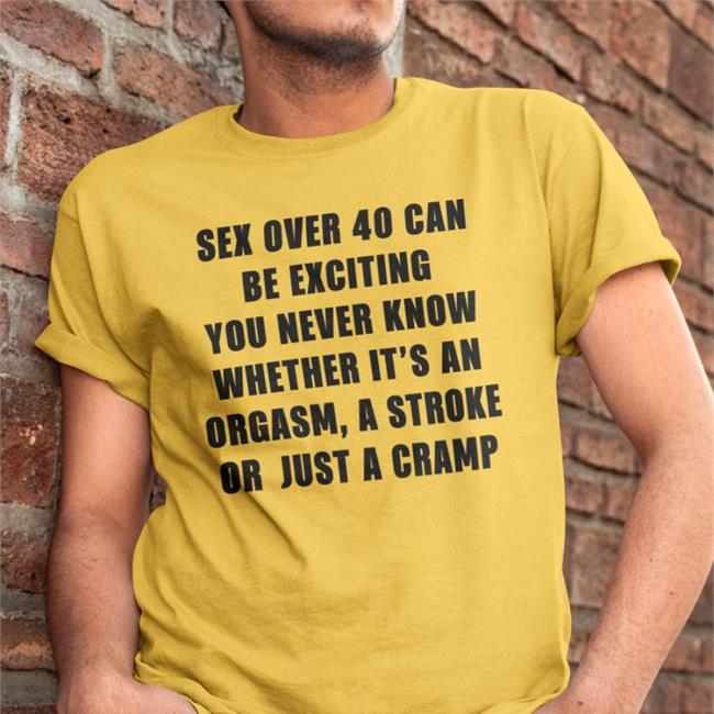 Sex Over 40 Can Be Exciting You Never Know Whether It’S An Orgasm Shirts