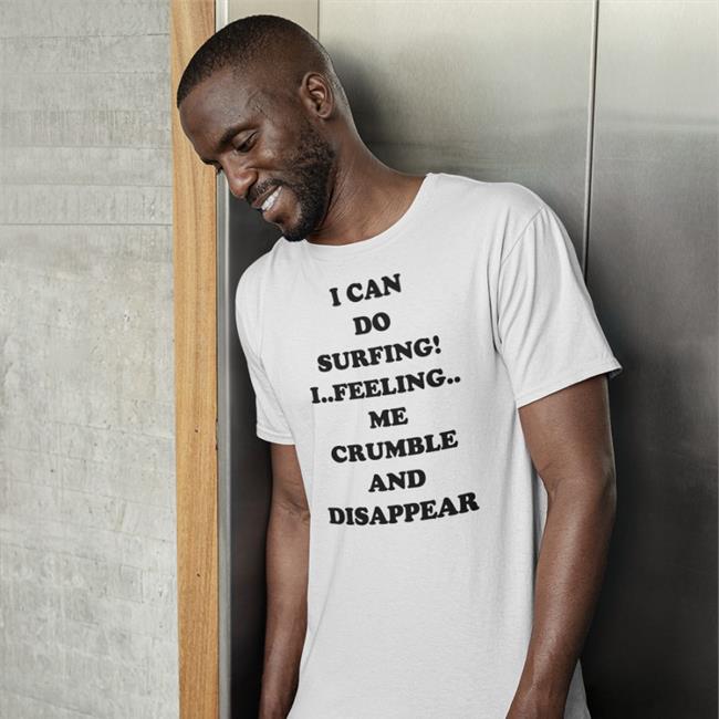 Good Shirts Shop I Can Do Surfing I Feeling Me Crumble And Disappear Shirts