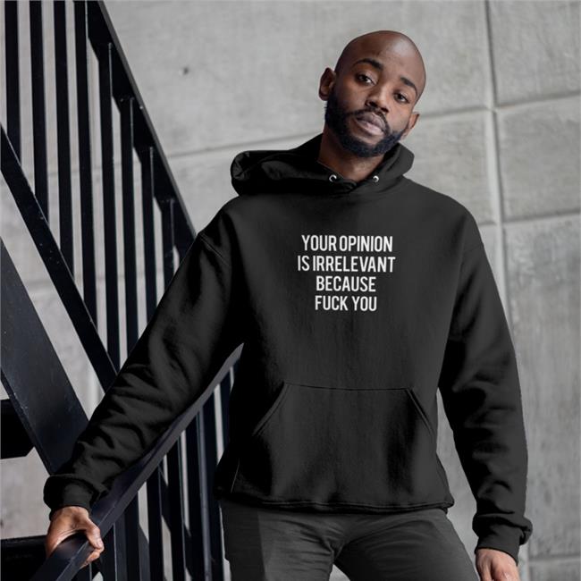 Your Opinion Is Irrelevant Because Fuck You Shirts