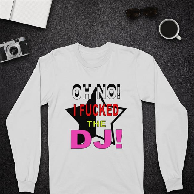 Oh No I Fucked The Dj Shirt Bbmorocco