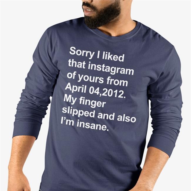 Shirts That Go Hard Merch Sorry I Liked That Instagram Of Yours From April 04, 2012 My Finger Slipped And Also I'm Insane Sweatshirt