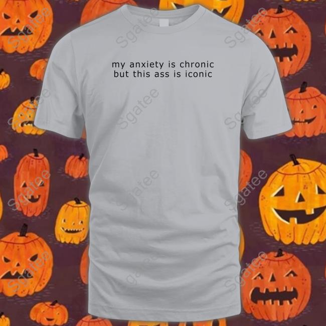 Shirts That Go Hard My Anxiety Is Chronic But This Ass Is Iconic Shirt