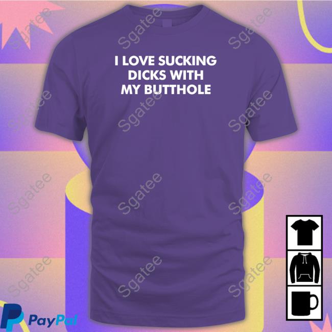 I Love Sucking Dicks With My Butthole Shirt