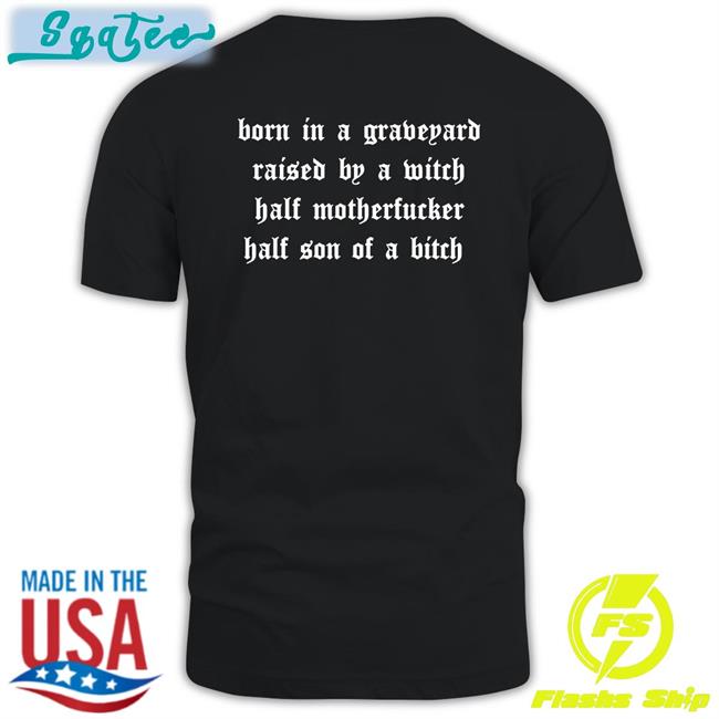 Born In A Graveyard Raised By A Witch Half Motherfucker Half Son Of A Bitch Tee Shirt