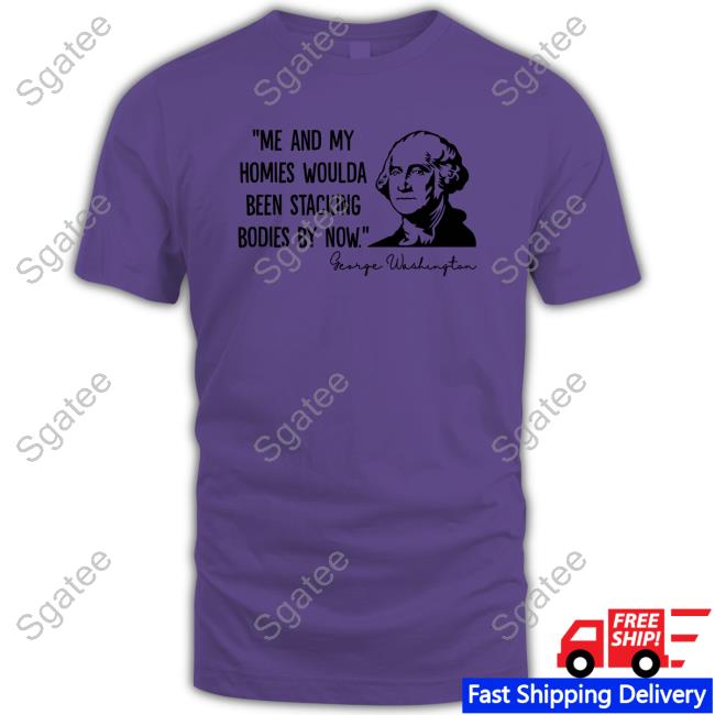 Official Me And My Homies Woulda Been Stacking Bodies By Now George Washington Long Sleeve