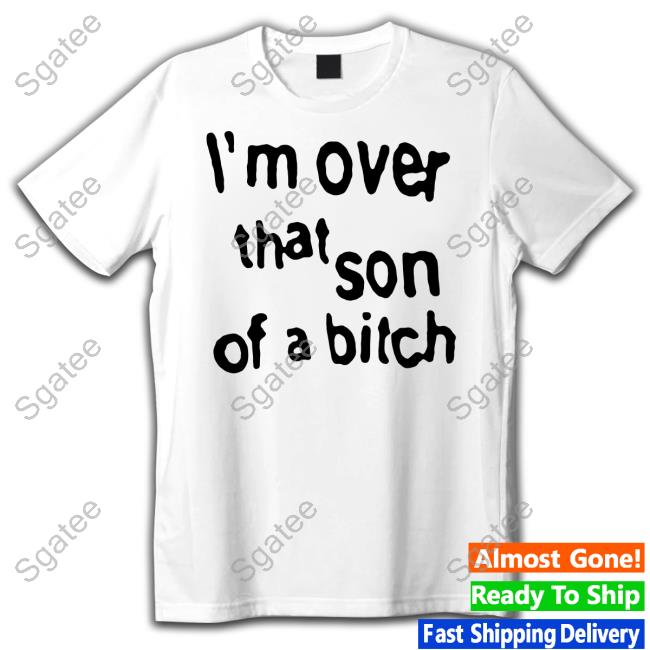 I'm Over That Son Of A Bitch T Shirts