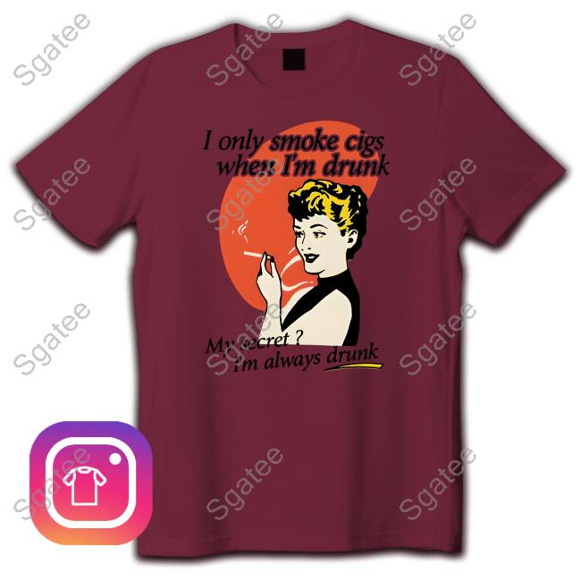 Shirts That Go Hard I Only Smoke Cigarettes When I'm Drunk My Secret I'm Always Drunk Tee