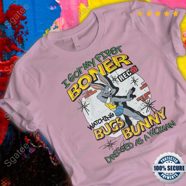 I Got My First Boner Watching Bugs Bunny Dressed As A Woman Shirt Thegoodshirts Shirts That Go Hard