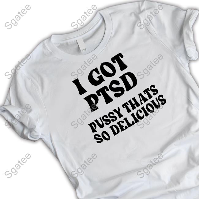 Shirts That Go Hard I Got Ptsd Pussy Thats So Delicious Tee
