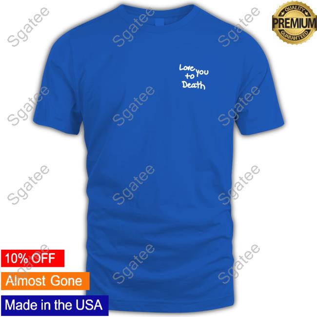 Love You To Death Limited Edition Shirt New