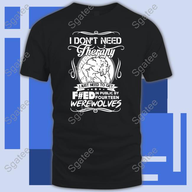 I Don’T Need Therapy I Just Need To Get Feed Were Wolves New Tee