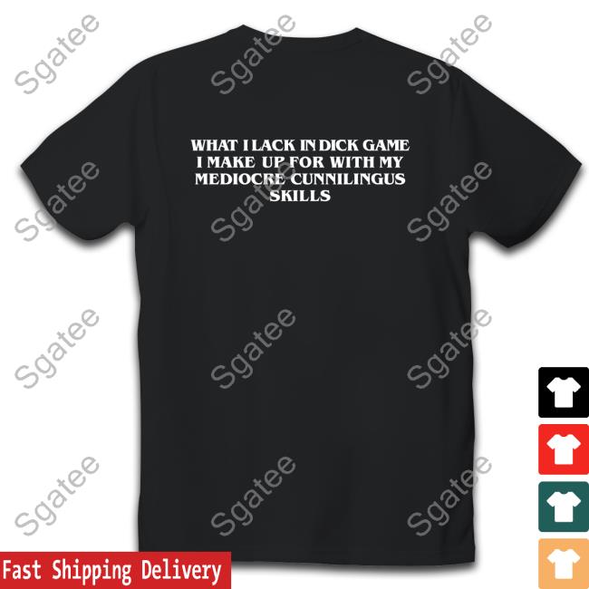 Shirts That Go Hard What I Lack In Dick Game I Make Up For With My Mediocre Cunnilingus Skills Shirts Goodshirts Merch