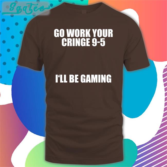 Go Work Your Cringe 9-5 I'll Be Gaming Shirt Caipri_Sun