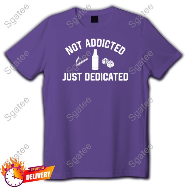 Not Addicted Just Dedicated Shirt Not Addicted Just Dedicated Long Sleeve T Shirt