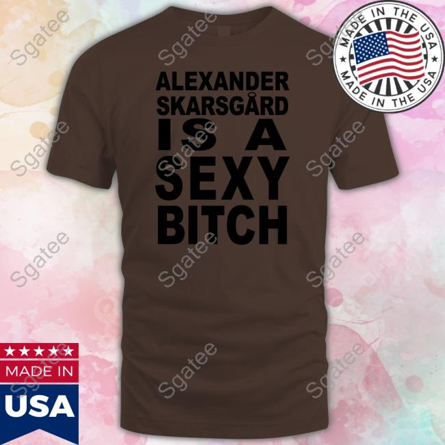 Official Alexander Skarsgard Is A Sexy Bitch Shirt Film Updates