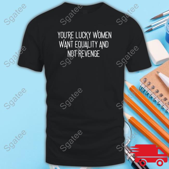 Official Bohobabe Merch You’Re Lucky Women Want Equality And Not Revenge T-Shirt