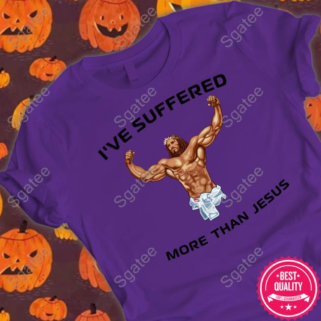 I've Suffered More Than Jesus Shirt