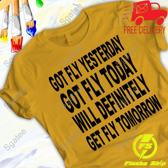 Official Shtreetwear Got Fly Yesterday Got Fly Today Will Definitely Get Fly Tomorrow T Shirt