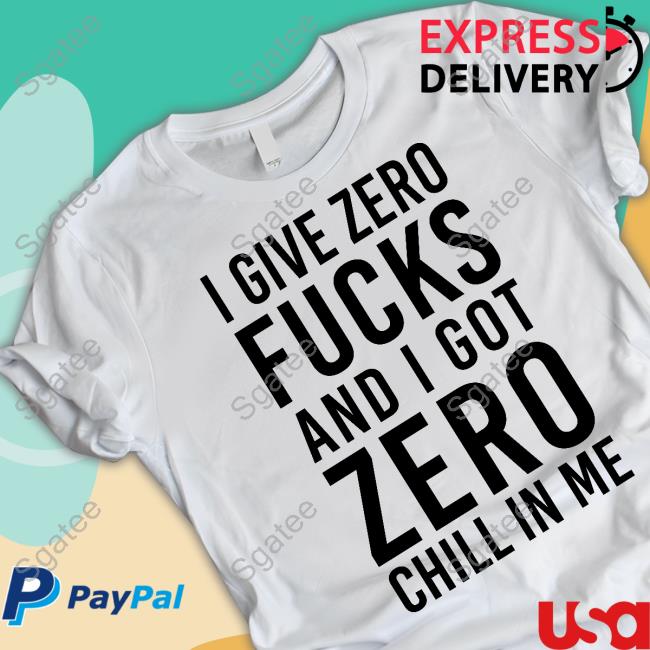 Official I Give Zero Fucks And I Got Zero Chill In Me Shirts