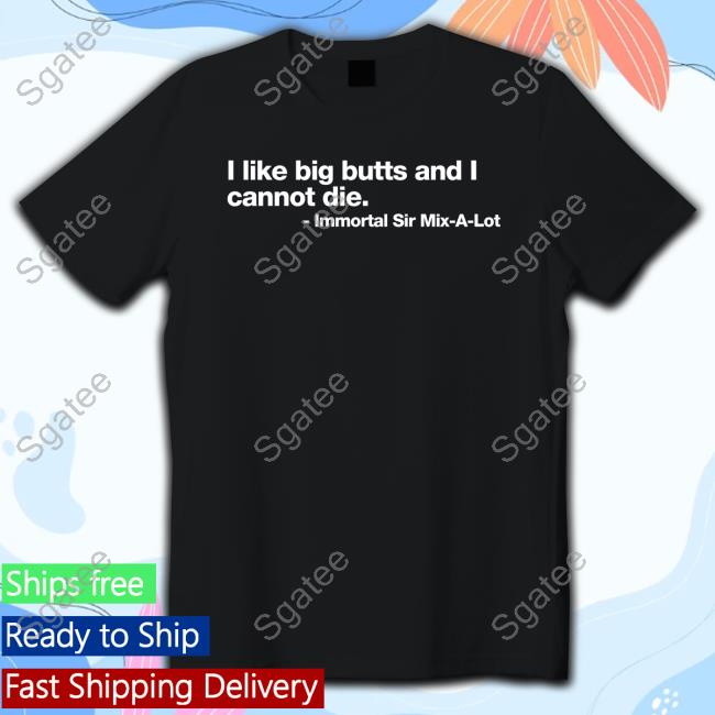 Official Shirts That Go Hard I Like Big Butts And I Cannot Die Immortal Sir Mix-A-Lot T Shirts