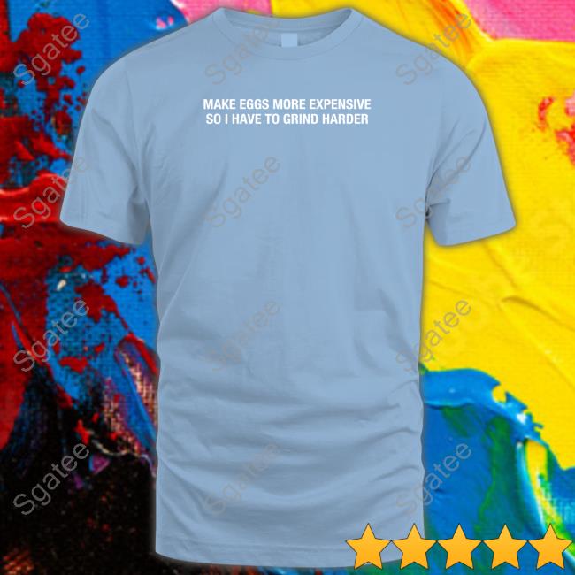 Shitheadsteve Make Eggs More Expensive So I Have To Grind Harder T Shirts