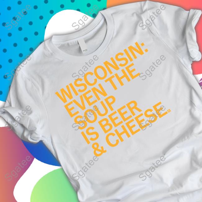 Wisconsin Even The Soup Is Beer & Cheese T-Shirt