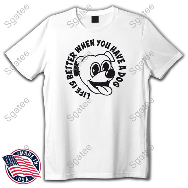 Life Is Better When You Have A Dog T-Shirt