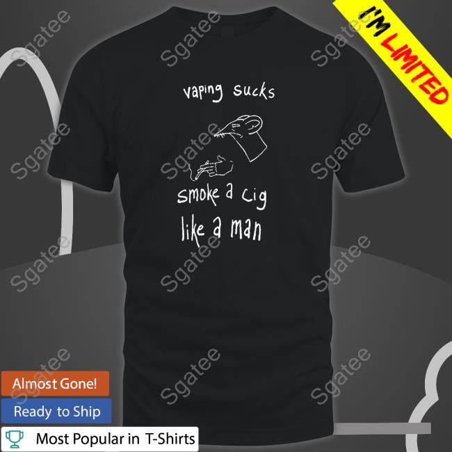 Vaping Sucks Smoke A Cig Like A Man Hoodie Shirts That Go Hard
