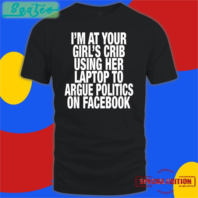 Shirts That Go Hard I’M At Your Girl’S Crib Using Her Laptop To Argue Politics On Facebook Cap