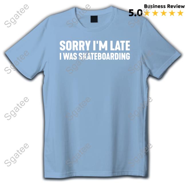 Sorry I'm Late I Was Skateboarding T Shirt