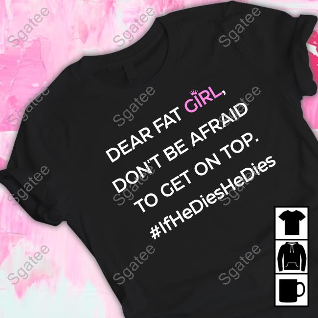 Dear Fat Girl Don't Be Afraid To Get On Top #Ifhedieshedies Tee