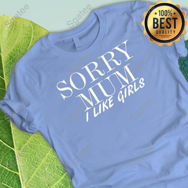 Official Sorry Mum I Like Girls Shirts