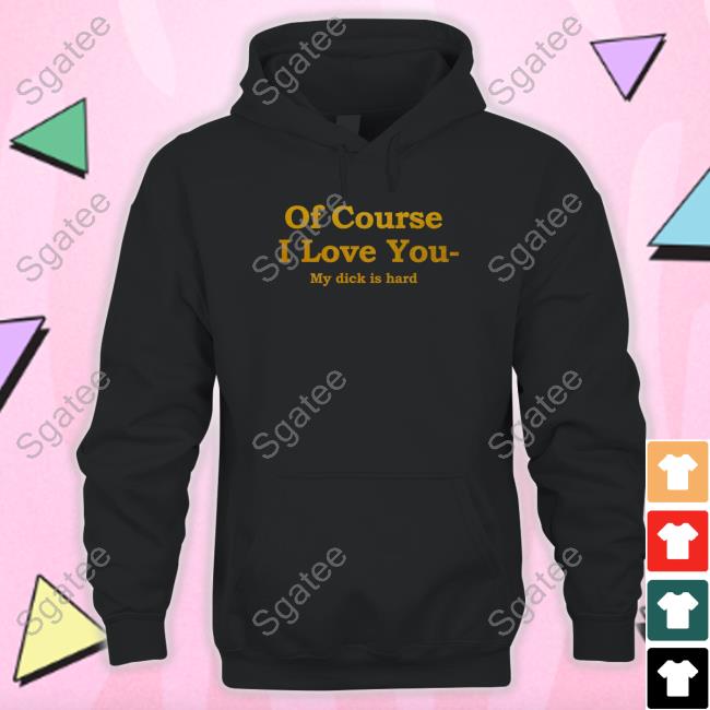 Of Course I Love You My Dick Is Hard Tee